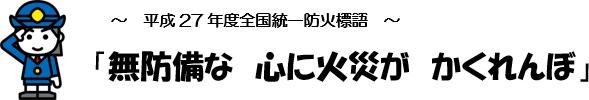 ～　平成27年度全国統一防火標語　～「無防備な　心に火災が　かくれんぼ」